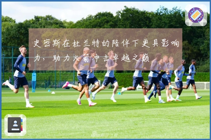 史密斯在杜兰特的陪伴下更具影响力，助力火箭冲击卓越之巅