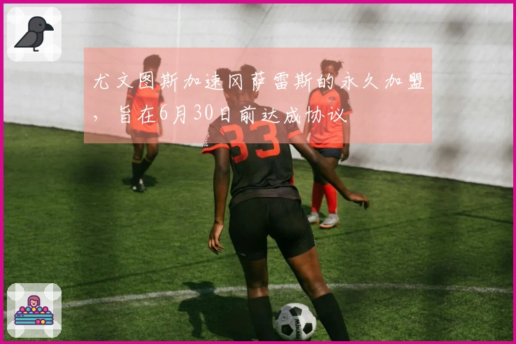 尤文图斯加速冈萨雷斯的永久加盟，旨在6月30日前达成协议