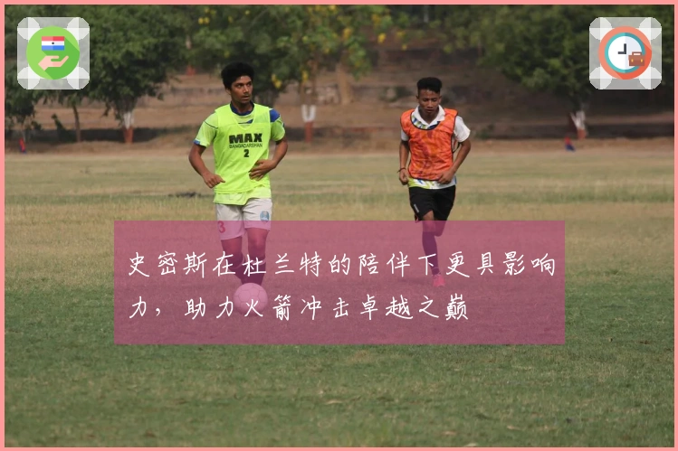 史密斯在杜兰特的陪伴下更具影响力，助力火箭冲击卓越之巅